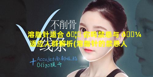 溶脂针适合 🦉 你吗禁忌与 🌼 适应人群解析(溶脂针的禁忌人群)